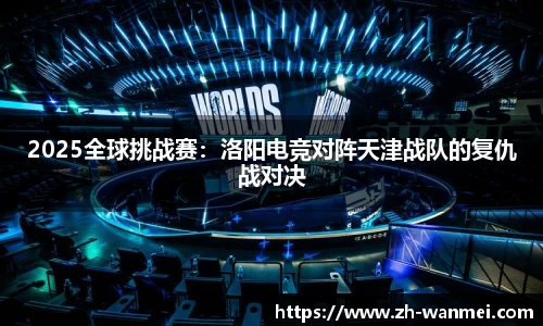 2025全球挑战赛：洛阳电竞对阵天津战队的复仇战对决