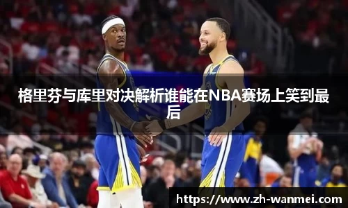 格里芬与库里对决解析谁能在NBA赛场上笑到最后