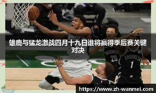 雄鹿与猛龙激战四月十九日谁将赢得季后赛关键对决
