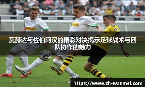 瓦赫达与佐伯阿汉的精彩对决揭示足球战术与团队协作的魅力