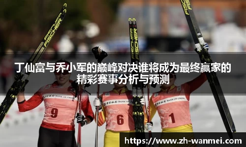 丁仙富与乔小军的巅峰对决谁将成为最终赢家的精彩赛事分析与预测